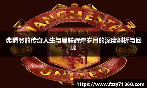 弗爵爷的传奇人生与曼联辉煌岁月的深度剖析与回顾